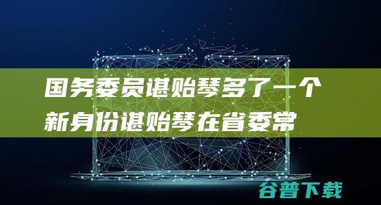 国务委员谌贻琴 多了一个新身份 (谌贻琴在省委常委会187)